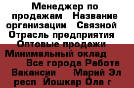 Менеджер по продажам › Название организации ­ Связной › Отрасль предприятия ­ Оптовые продажи › Минимальный оклад ­ 23 000 - Все города Работа » Вакансии   . Марий Эл респ.,Йошкар-Ола г.